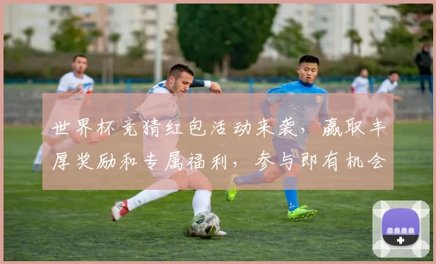 世界杯竞猜红包活动来袭，赢取丰厚奖励和专属福利，参与即有机会获得现金红包！