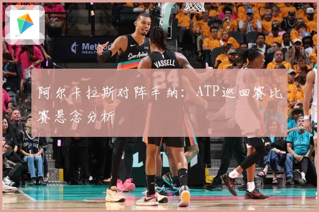 阿尔卡拉斯对阵辛纳：ATP巡回赛比赛悬念分析