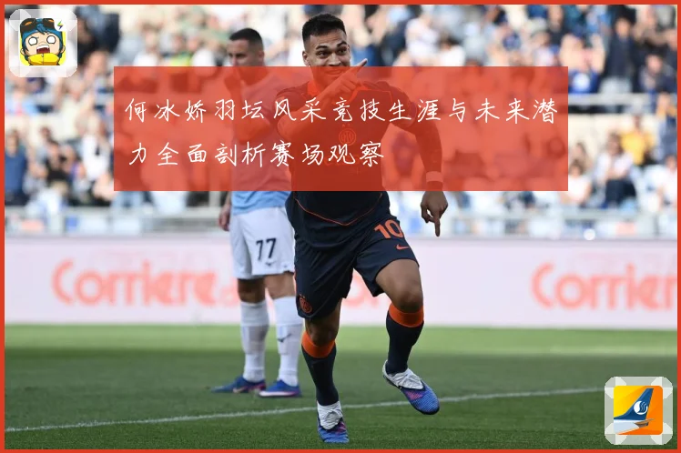 何冰娇羽坛风采竞技生涯与未来潜力全面剖析赛场观察