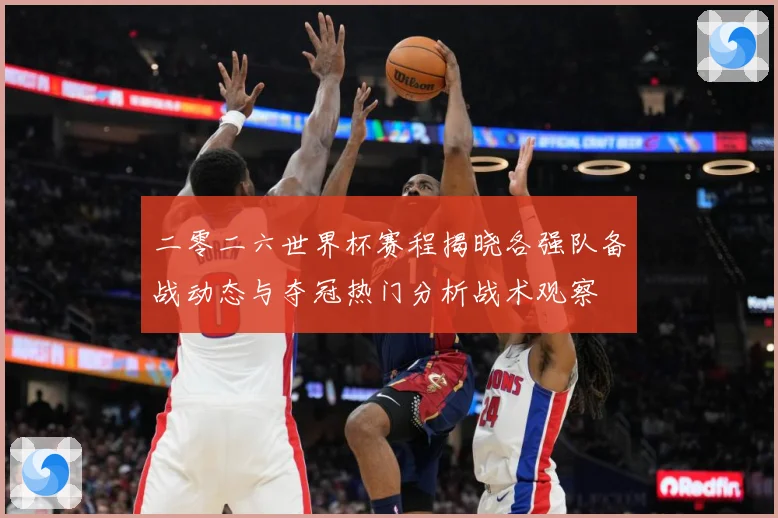 二零二六世界杯赛程揭晓各强队备战动态与夺冠热门分析战术观察