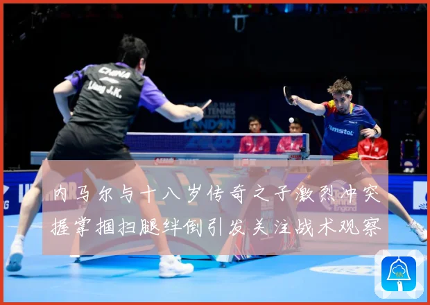 内马尔与十八岁传奇之子激烈冲突握掌掴扫腿绊倒引发关注战术观察