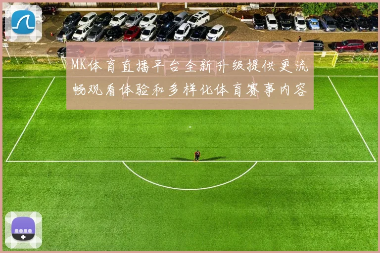 MK体育直播平台全新升级提供更流畅观看体验和多样化体育赛事内容