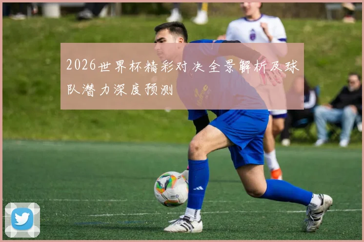2026世界杯精彩对决全景解析及球队潜力深度预测