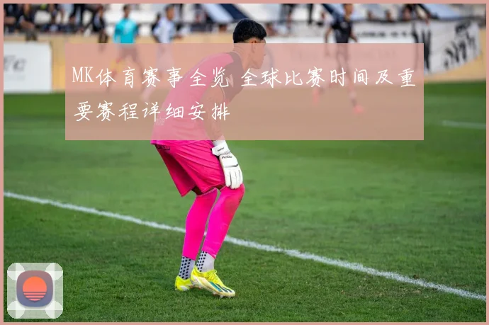MK体育赛事全览 全球比赛时间及重要赛程详细安排