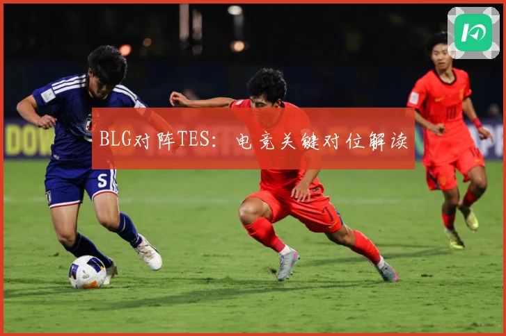 BLG对阵TES：电竞关键对位解读