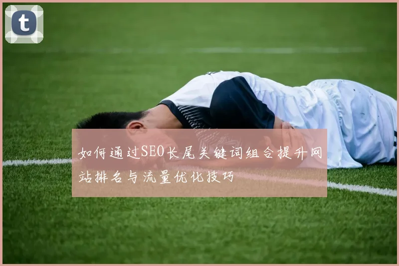 如何通过SEO长尾关键词组合提升网站排名与流量优化技巧