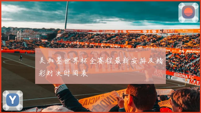美加墨世界杯全赛程最新安排及精彩对决时间表