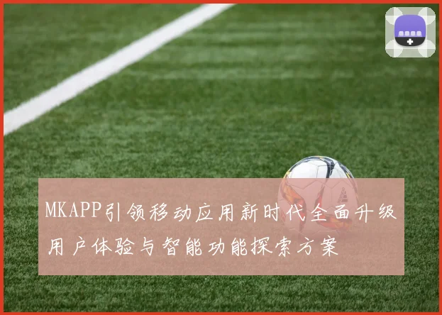 MKAPP引领移动应用新时代全面升级用户体验与智能功能探索方案