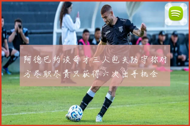 阿德巴约谈奇才三人包夹防守称对方尽职尽责只获得六次出手机会