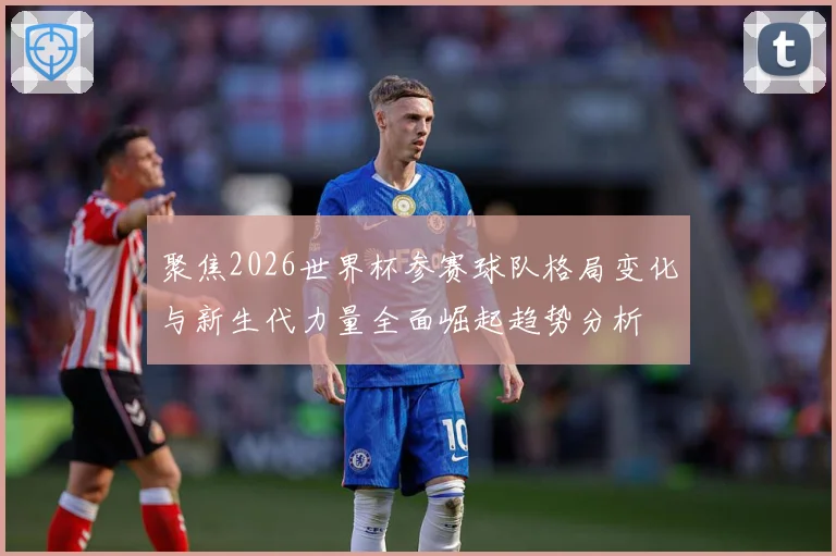聚焦2026世界杯参赛球队格局变化与新生代力量全面崛起趋势分析