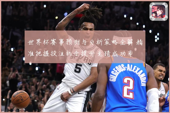 世界杯赛事预测与分析策略全解 精准把握投注机会提升竞猜成功率