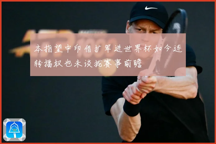 本指望中印借扩军进世界杯如今连转播权也未谈拢赛事前瞻