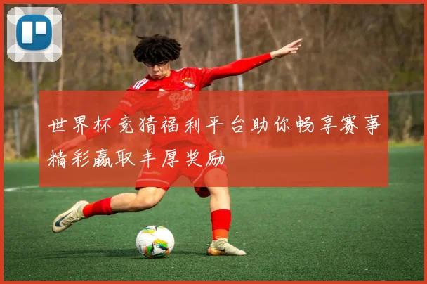 世界杯竞猜福利平台助你畅享赛事精彩赢取丰厚奖励