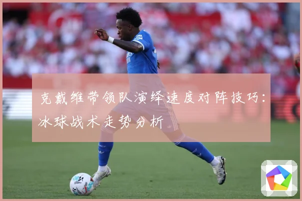 克戴维带领队演绎速度对阵技巧：冰球战术走势分析