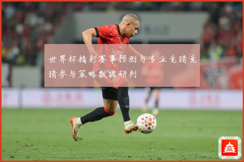 世界杯精彩赛事预测与专业竞猜竞猜参与策略数据研判