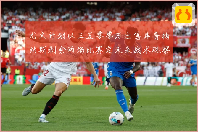 尤文计划以三五零零万出售库普梅纳斯剩余两场比赛定未来战术观察