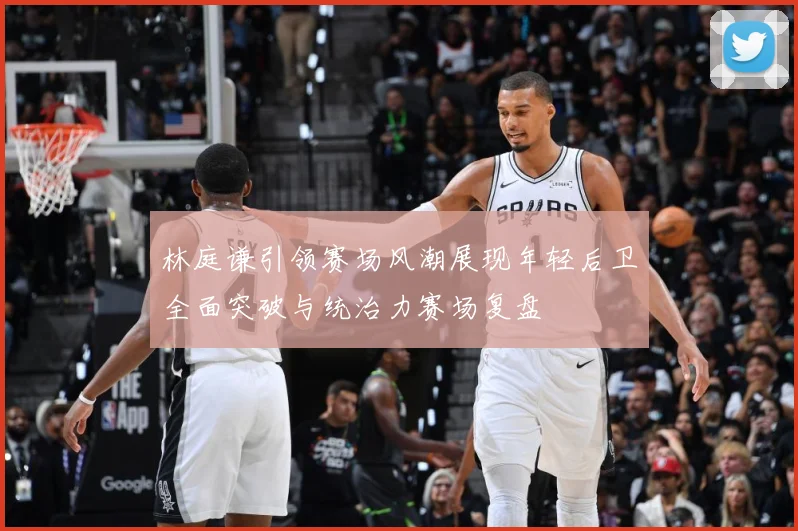 林庭谦引领赛场风潮展现年轻后卫全面突破与统治力赛场复盘