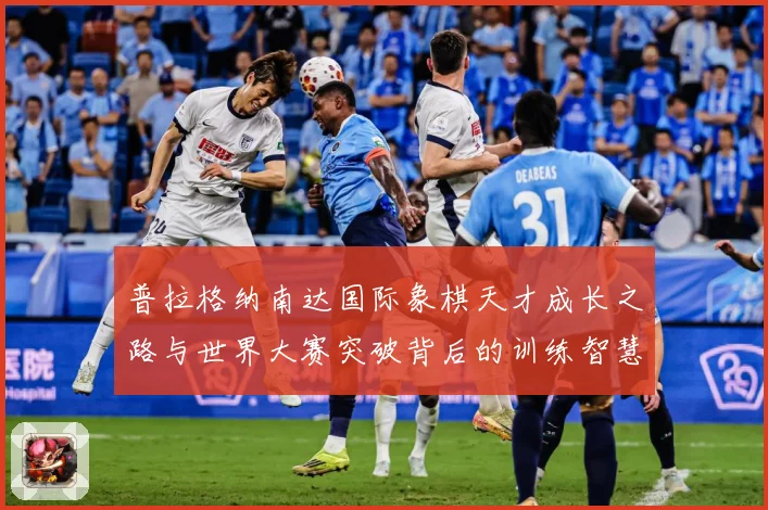 普拉格纳南达国际象棋天才成长之路与世界大赛突破背后的训练智慧与竞技传奇