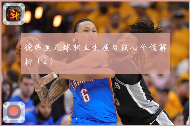 德弗里足球职业生涯与核心价值解析（2）