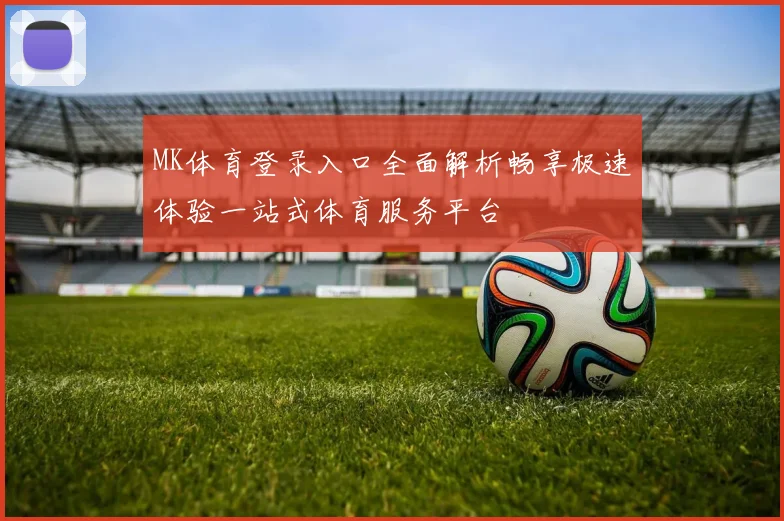 MK体育登录入口全面解析畅享极速体验一站式体育服务平台