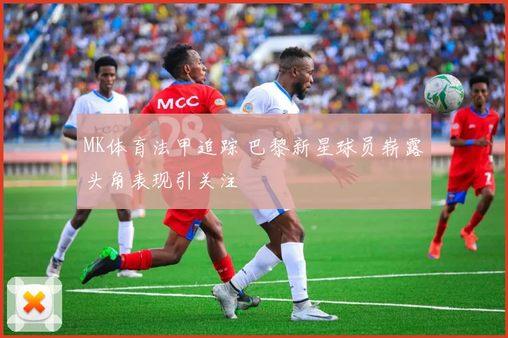 MK体育法甲追踪 巴黎新星球员崭露头角表现引关注