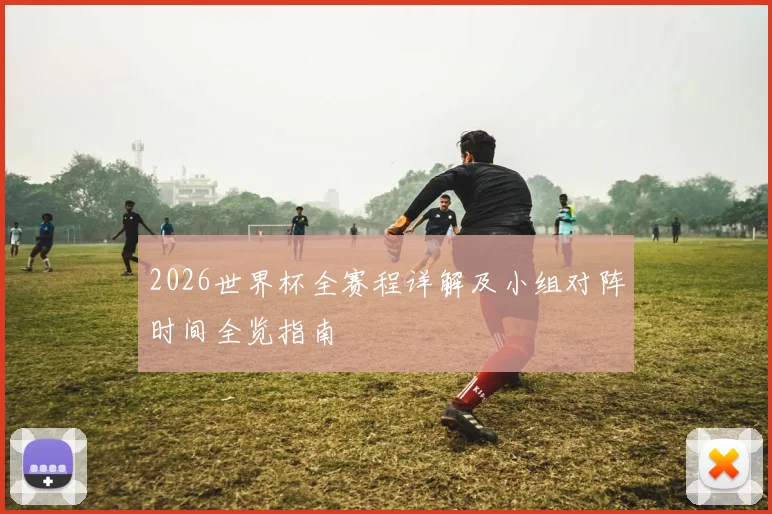 2026世界杯全赛程详解及小组对阵时间全览指南