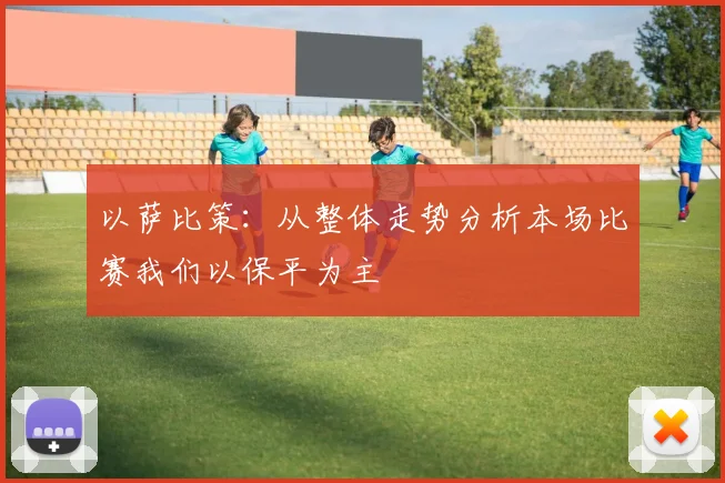 以萨比策：从整体走势分析本场比赛我们以保平为主