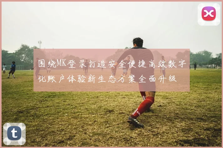 围绕MK登录打造安全便捷高效数字化账户体验新生态方案全面升级