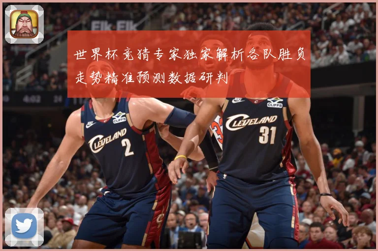 世界杯竞猜专家独家解析各队胜负走势精准预测数据研判