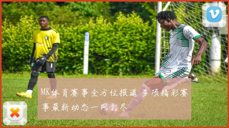 MK体育赛事全方位报道 多项精彩赛事最新动态一网打尽