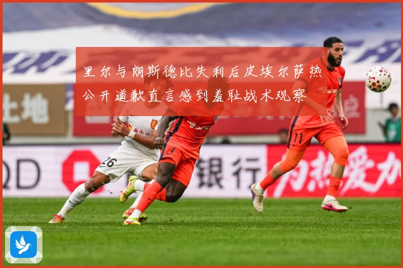 里尔与朗斯德比失利后皮埃尔萨热公开道歉直言感到羞耻战术观察
