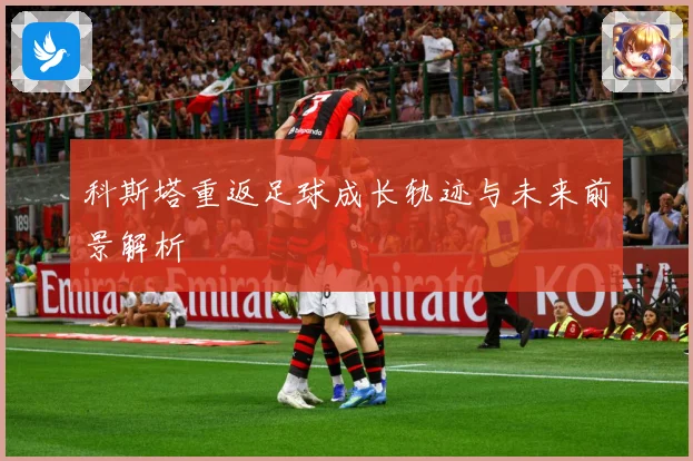 科斯塔重返足球成长轨迹与未来前景解析