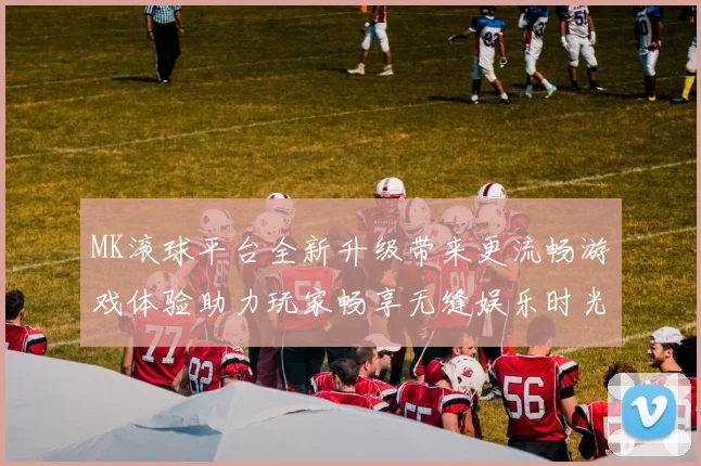MK滚球平台全新升级带来更流畅游戏体验助力玩家畅享无缝娱乐时光