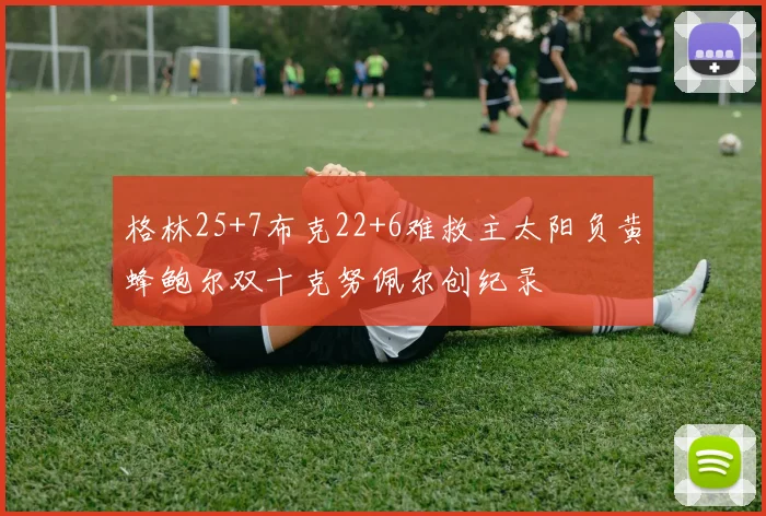 格林25+7布克22+6难救主太阳负黄蜂鲍尔双十克努佩尔创纪录