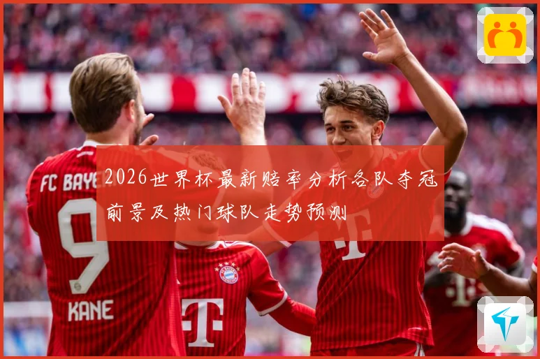 2026世界杯最新赔率分析各队夺冠前景及热门球队走势预测