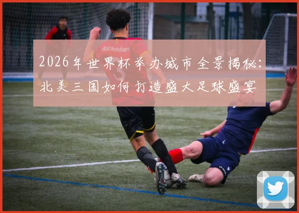 2026年世界杯举办城市全景揭秘：北美三国如何打造盛大足球盛宴