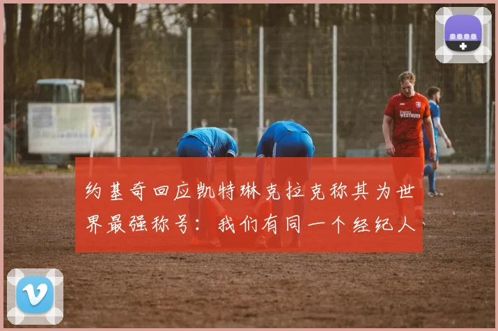 约基奇回应凯特琳克拉克称其为世界最强称号：我们有同一个经纪人
