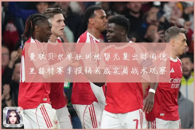 曼联贝尔单独训练暂无复出时间德里赫特赛季报销或成定局战术观察