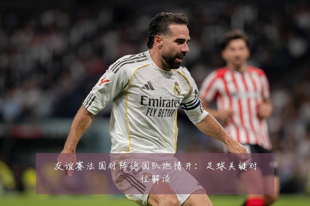 友谊赛法国对阵德国队燃情开：足球关键对位解读