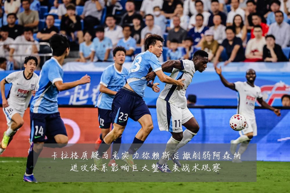 卡拉格质疑马竞实力称赖斯后撤削弱阿森纳进攻体系影响巨大整体表战术观察