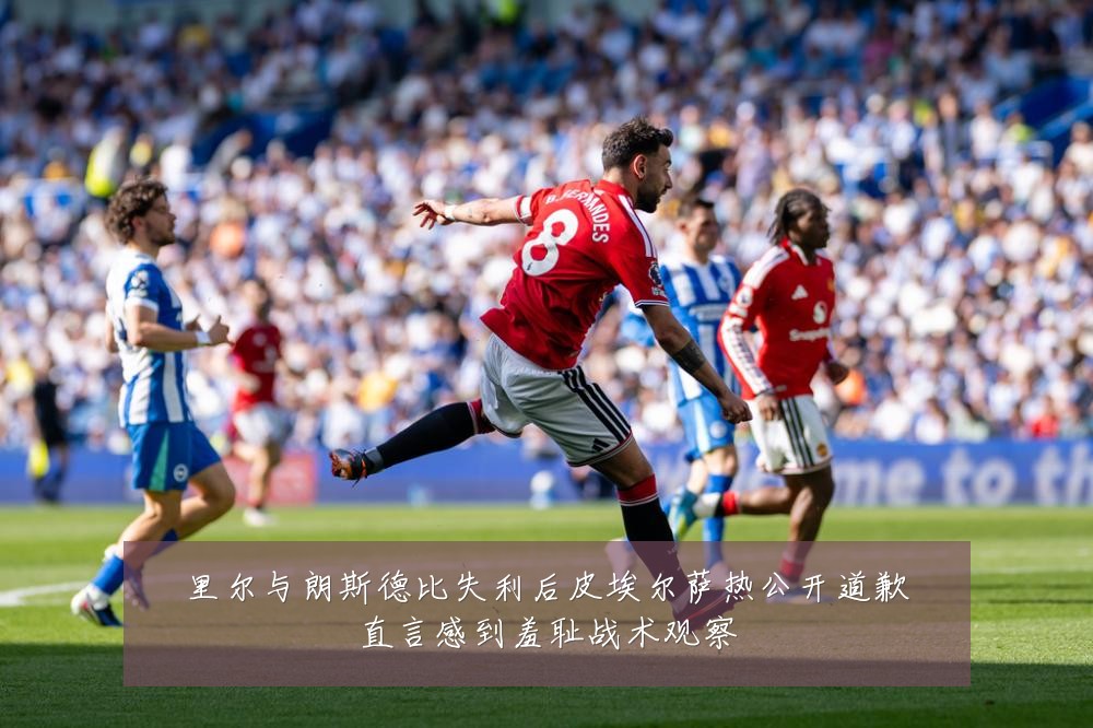 里尔与朗斯德比失利后皮埃尔萨热公开道歉直言感到羞耻战术观察