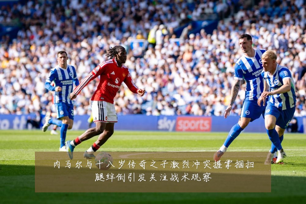 内马尔与十八岁传奇之子激烈冲突握掌掴扫腿绊倒引发关注战术观察