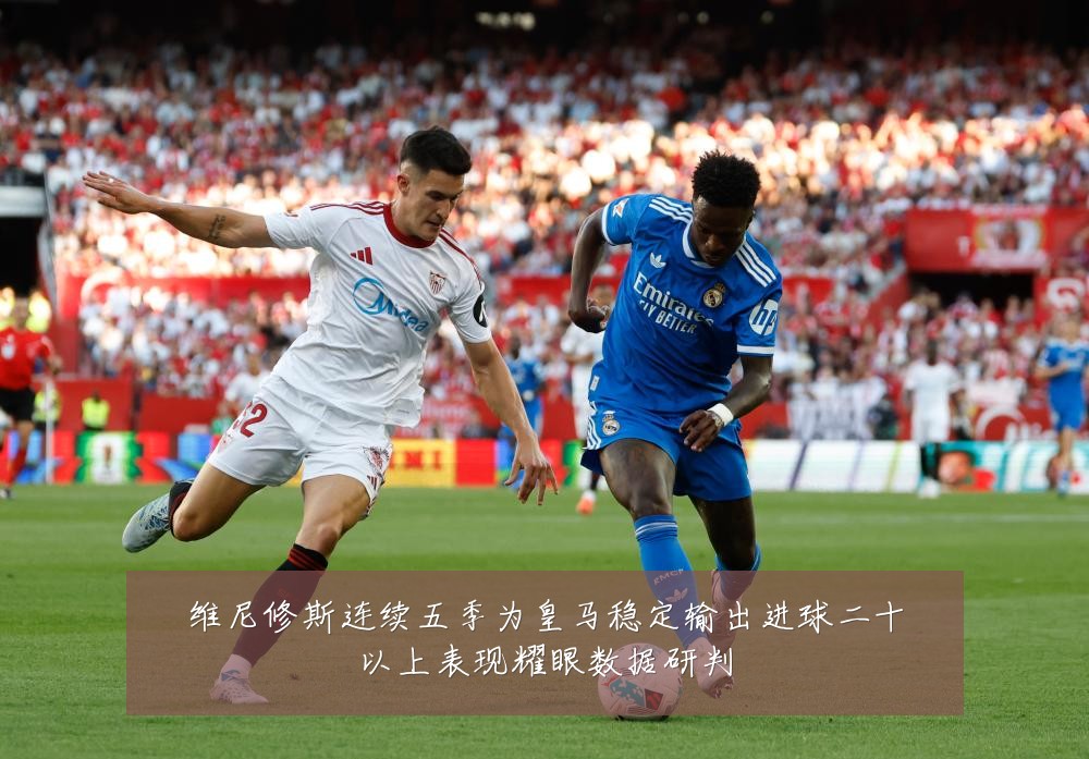 维尼修斯连续五季为皇马稳定输出进球二十以上表现耀眼数据研判