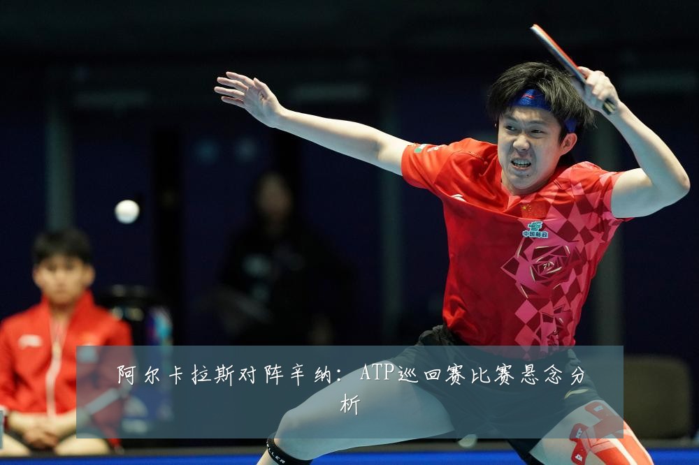 阿尔卡拉斯对阵辛纳：ATP巡回赛比赛悬念分析
