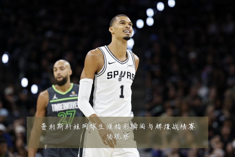 普利斯科娃网球生涯精彩瞬间与辉煌战绩赛场观察